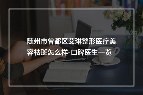 随州市曾都区艾琳整形医疗美容祛斑怎么样-口碑医生一览