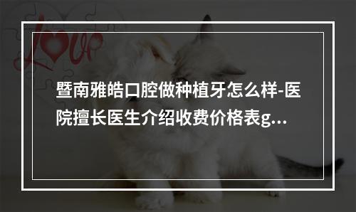 暨南雅皓口腔做种植牙怎么样-医院擅长医生介绍收费价格表get