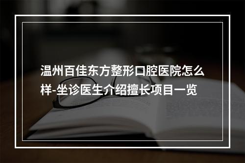 温州百佳东方整形口腔医院怎么样-坐诊医生介绍擅长项目一览