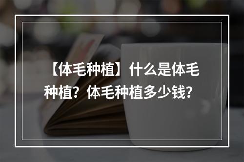 【体毛种植】什么是体毛种植？体毛种植多少钱？