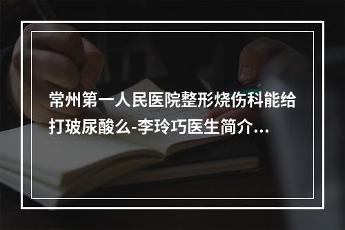 常州第一人民医院整形烧伤科能给打玻尿酸么-李玲巧医生简介+地址电话一览