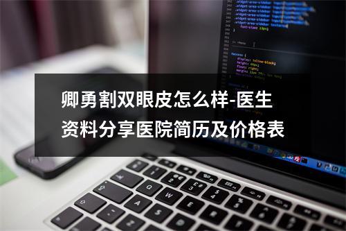 卿勇割双眼皮怎么样-医生资料分享医院简历及价格表