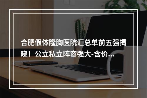 合肥假体隆胸医院汇总单前五强揭晓！公立私立阵容强大-含价格查询