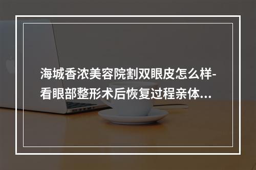 海城香浓美容院割双眼皮怎么样-看眼部整形术后恢复过程亲体验