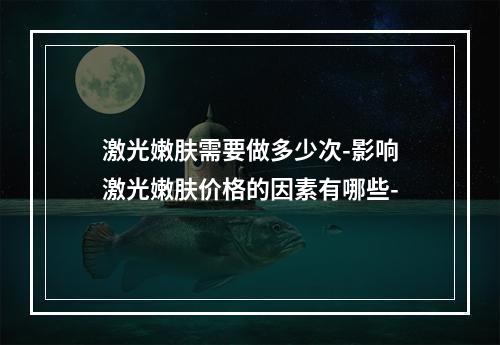 激光嫩肤需要做多少次-影响激光嫩肤价格的因素有哪些-