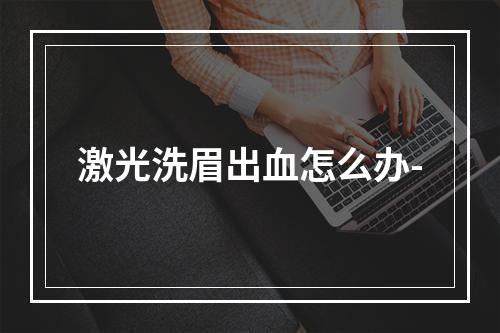 激光洗眉出血怎么办-