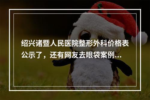 绍兴诸暨人民医院整形外科价格表公示了，还有网友去眼袋案例速看！