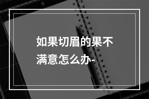 如果切眉的果不满意怎么办-