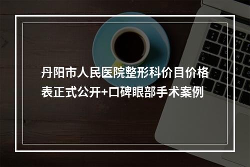 丹阳市人民医院整形科价目价格表正式公开+口碑眼部手术案例