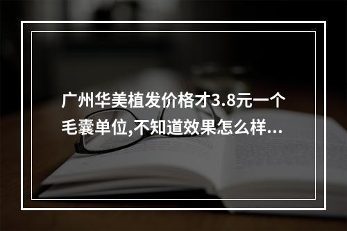 广州华美植发价格才3.8元一个毛囊单位,不知道效果怎么样?