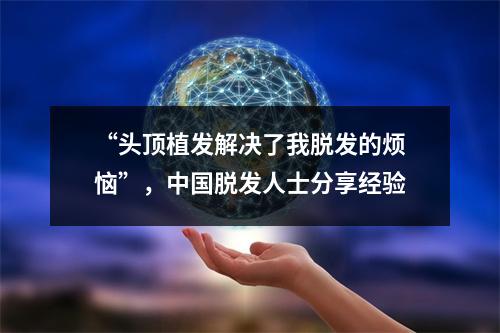 “头顶植发解决了我脱发的烦恼”，中国脱发人士分享经验