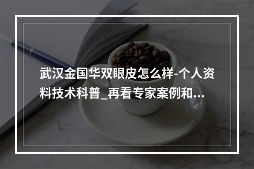 武汉金国华双眼皮怎么样-个人资料技术科普_再看专家案例和收费区间表