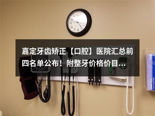 嘉定牙齿矫正【口腔】医院汇总前四名单公布！附整牙价格价目表