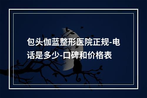 包头伽蓝整形医院正规-电话是多少-口碑和价格表