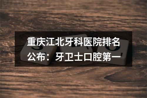 重庆江北牙科医院排名公布：牙卫士口腔第一