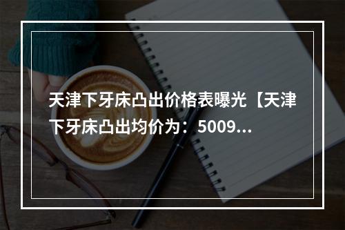 天津下牙床凸出价格表曝光【天津下牙床凸出均价为：5009元】