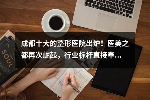 成都十大的整形医院出炉！医美之都再次崛起，行业标杆直接奉上！