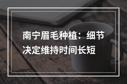 南宁眉毛种植：细节决定维持时间长短