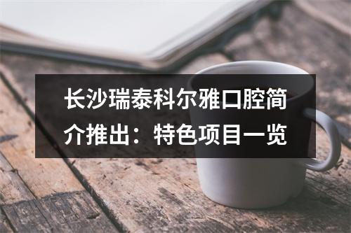 长沙瑞泰科尔雅口腔简介推出：特色项目一览