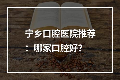 宁乡口腔医院推荐：哪家口腔好？