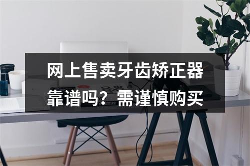 网上售卖牙齿矫正器靠谱吗？需谨慎购买