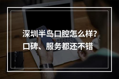 深圳半岛口腔怎么样？口碑、服务都还不错