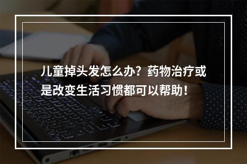 儿童掉头发怎么办？药物治疗或是改变生活习惯都可以帮助！