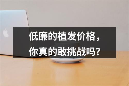 低廉的植发价格，你真的敢挑战吗？