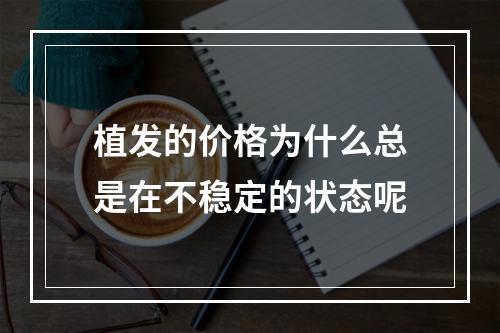 植发的价格为什么总是在不稳定的状态呢