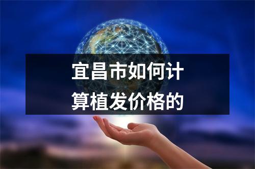 宜昌市如何计算植发价格的