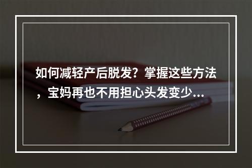 如何减轻产后脱发？掌握这些方法，宝妈再也不用担心头发变少了！