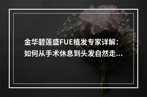 金华碧莲盛FUE植发专家详解：如何从手术休息到头发自然走向