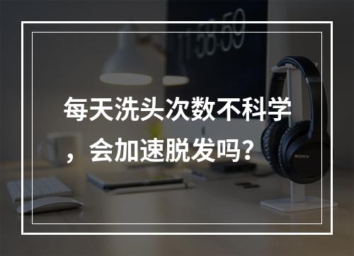 每天洗头次数不科学，会加速脱发吗？