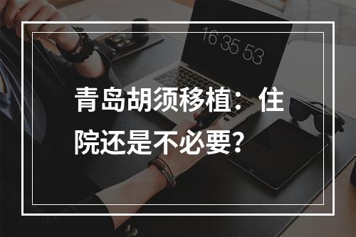 青岛胡须移植：住院还是不必要？