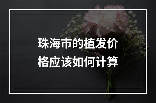 珠海市的植发价格应该如何计算