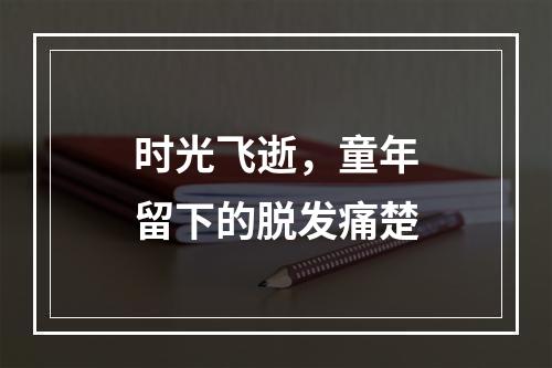 时光飞逝，童年留下的脱发痛楚