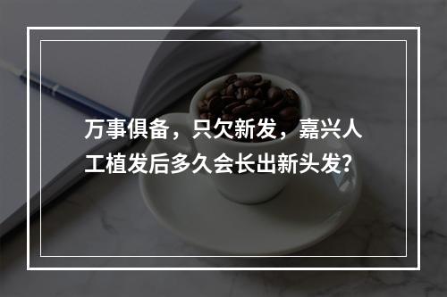 万事俱备，只欠新发，嘉兴人工植发后多久会长出新头发？