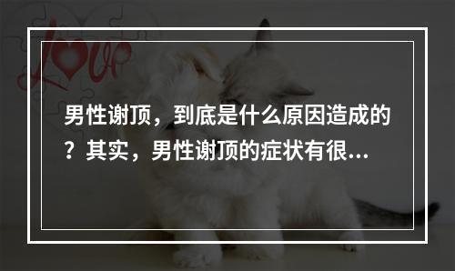 男性谢顶，到底是什么原因造成的？其实，男性谢顶的症状有很多种，今天我们就来逐一了解。