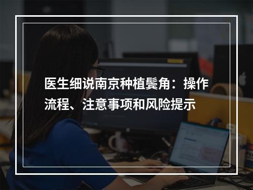 医生细说南京种植鬓角：操作流程、注意事项和风险提示