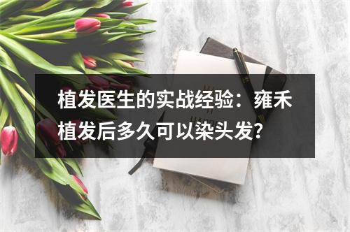 植发医生的实战经验：雍禾植发后多久可以染头发？