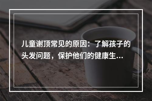 儿童谢顶常见的原因：了解孩子的头发问题，保护他们的健康生长