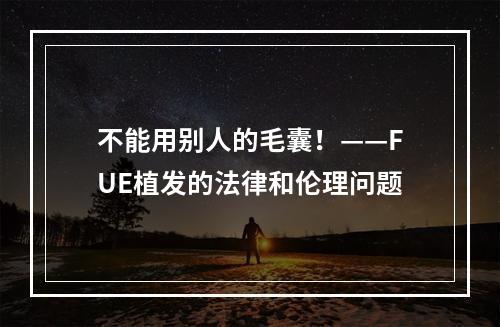 不能用别人的毛囊！——FUE植发的法律和伦理问题