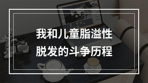 我和儿童脂溢性脱发的斗争历程