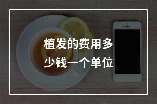 植发的费用多少钱一个单位