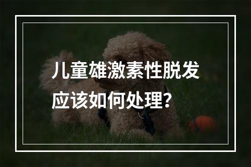 儿童雄激素性脱发应该如何处理？