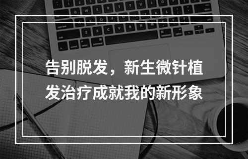 告别脱发，新生微针植发治疗成就我的新形象