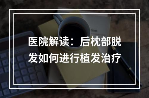 医院解读：后枕部脱发如何进行植发治疗