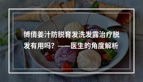 博倩姜汁防脱育发洗发露治疗脱发有用吗？——医生的角度解析