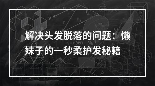 解决头发脱落的问题：懒妹子的一秒柔护发秘籍