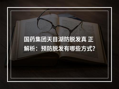 国药集团天目湖防脱发真 正解析：预防脱发有哪些方式？